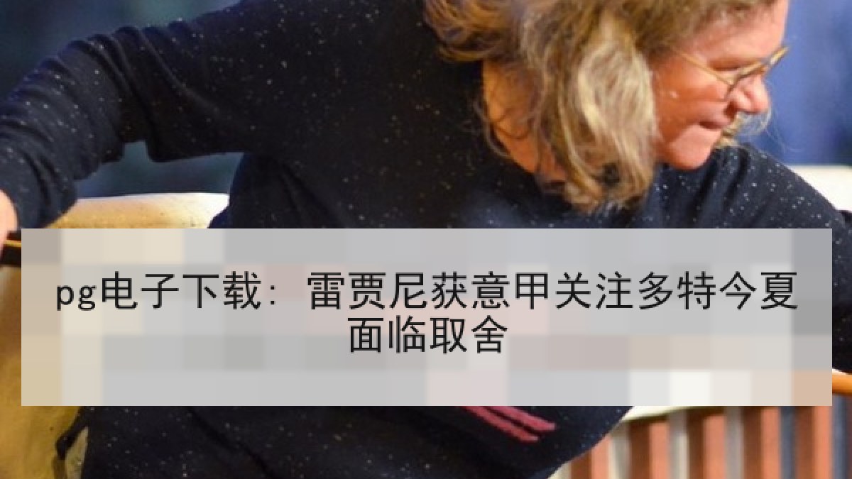 pg电子下载: 雷贾尼获意甲关注多特今夏面临取舍
