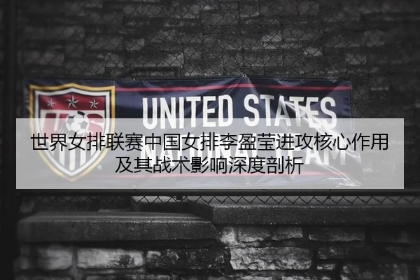世界女排联赛中国女排李盈莹进攻核心作用及其战术影响深度剖析