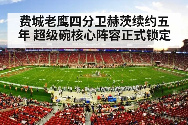 费城老鹰四分卫赫茨续约五年 超级碗核心阵容正式锁定