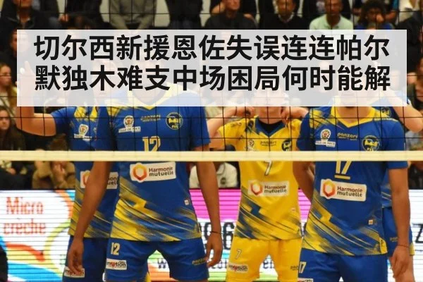 切尔西新援恩佐失误连连帕尔默独木难支中场困局何时能解