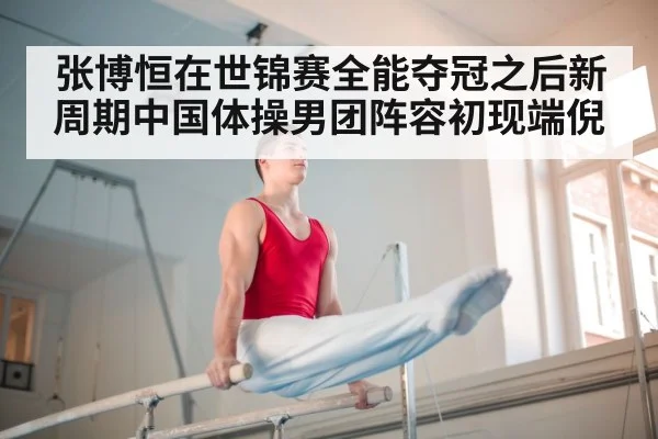 张博恒在世锦赛全能夺冠之后新周期中国体操男团阵容初现端倪