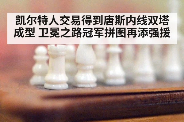 凯尔特人交易得到唐斯内线双塔成型 卫冕之路冠军拼图再添强援
