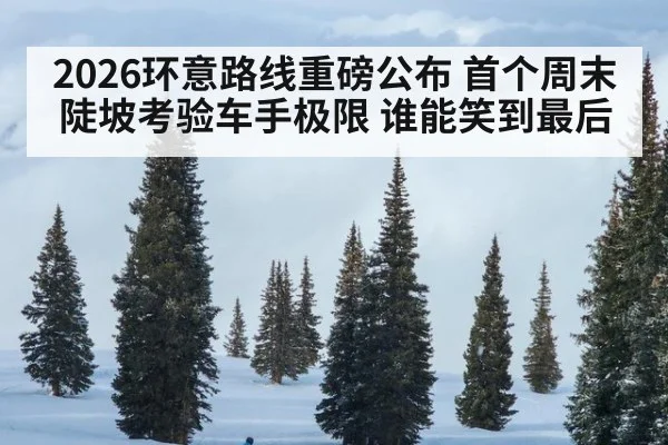 2026环意路线重磅公布 首个周末陡坡考验车手极限 谁能笑到最后