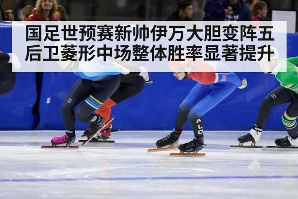 国足世预赛新帅伊万大胆变阵五后卫菱形中场整体胜率显著提升
